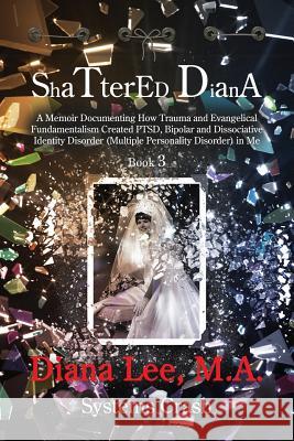 Shattered Diana - Book Three: Systems Crash: A Memoir Documenting How Trauma and Evangelical Fundamentalism Created PTSD, Bipolar, Dissociative Diso Diana Lee 9781629671475 Child Advocate Press