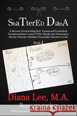 Shattered Diana - Book Four: Reprogramming: A Memoir Documenting How Trauma and Evangelical Fundamentalism Created PTSD, Bipolar, Dissociative Diso Diana Lee 9781629671505 Child Advocate Press