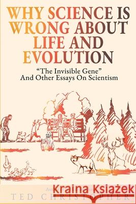 Why Science Is Wrong About Life and Evolution: The Invisible Gene and Other Essays on Scientism. Christopher, Ted 9781629671703