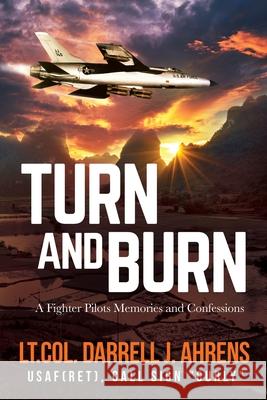 Turn and Burn: A Fighter Pilot's Memories and Confessions Darrell J Ahrens 9781629671871 Wise Media Group