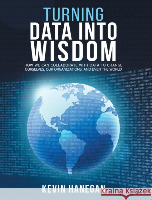 Turning Data into Wisdom: How We Can Collaborate with Data to Change Ourselves, Our Organizations, and Even the World Kevin Hanegan 9781629672052 Kevin Hanegan