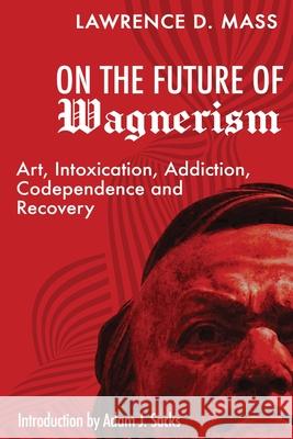 On the Future of Wagnerism: Art, Intoxication, Addiction, Codependence and Recovery Lawrence D. Mass Adam J. Sacks 9781629672212