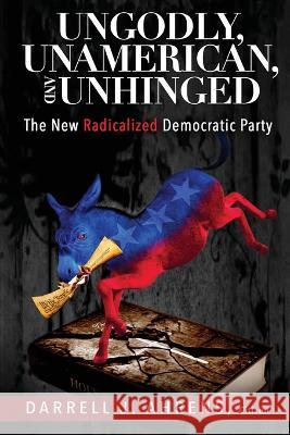 Ungodly, Unamerican, and Unhinged: The New Radicalized Democratic Party Darrell J Ahrens 9781629672397 Wise Media Group