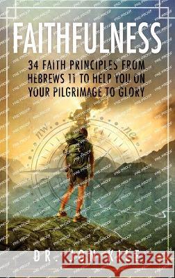 Faithfulness: 34 Faith Principles From Hebrews 11 to Help You On Your Pilgrimage to Glory Jon Kile 9781629672533 Wise Media Group