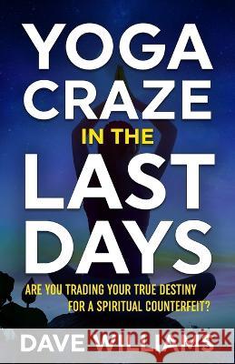 Yoga Craze In The Last Days: Are You Trading Your True Destiny for a Spiritual Counterfeit? Dave Williams 9781629850696