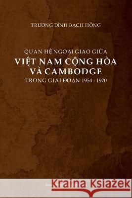 Quan He Ngoai Giao Giua Viet Nam Cong Hoa Va Cambodge Trong Giai Doan 1954-1970 Bach Hong Dinh Truong 9781629884677 Nguoi Viet