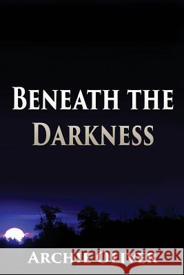 Beneath the Darkness Archie Oliver 9781629893303 World Castle Publishing, LLC