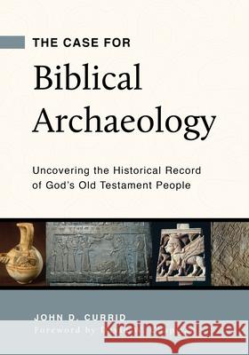The Case for Biblical Archaeology: Uncovering the Historical Record of God's Old Testament People John D. Currid 9781629953601 P & R Publishing