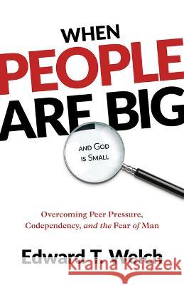 When People Are Big and God Is Small: Overcoming Peer Pressure, Codependency, and the Fear of Man Edward T. Welch 9781629958071 P & R Publishing