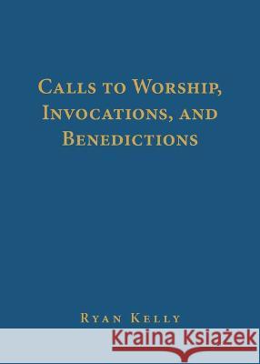 Calls to Worship, Invocations, and Benedictions Ryan Kelly 9781629959115