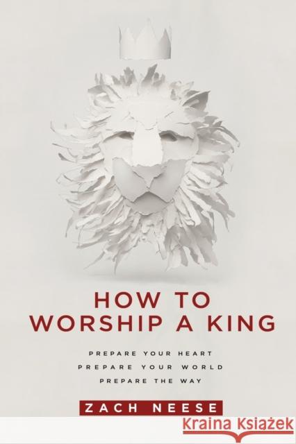 How to Worship a King: Prepare Your Heart. Prepare Your World. Prepare the Way. Zach Neese 9781629985893 Charisma House