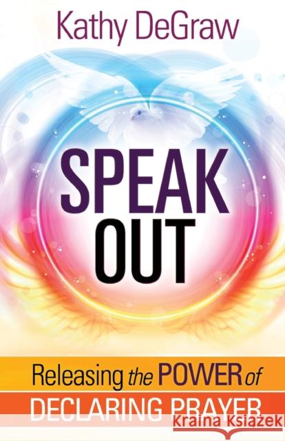 Speak Out: Releasing the Power of Declaring Prayer Kathy DeGraw 9781629992174 Creation House