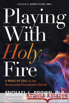 Playing with Holy Fire: A Wake-Up Call to the Pentecostal-Charismatic Church Michael L. Brown 9781629994987 Charisma House