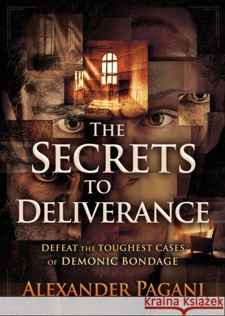 The Secrets to Deliverance: Defeat the Toughest Cases of Demonic Bondage Alexander Pagani 9781629995137 Charisma House