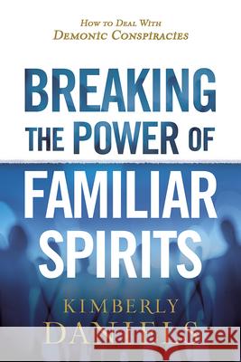 Breaking the Power of Familiar Spirits: How to Deal with Demonic Conspiracies Kimberly Daniels 9781629995298 Charisma House