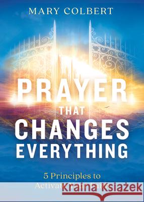 Prayer That Changes Everything: 5 Principles to Activate Your Faith Mary Colbert 9781629997230 Charisma House
