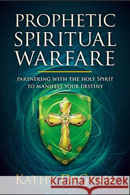 Prophetic Spiritual Warfare: Partnering with the Holy Spirit to Manifest Your Destiny Kathy Degraw 9781629999715 Charisma House