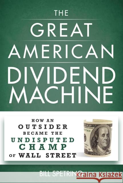 The Great American Dividend Machine: How an Outsider Became the Undisputed Champ of Wall Street Bill Spetrino 9781630060343 Humanix Books