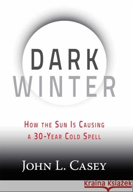 Dark Winter: How the Sun Is Causing a 30-Year Cold Spell John Casey 9781630060350