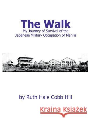 The Walk: My Journey of Survival of the Japanese Military Occupation of Manila Ruth Hale Cobb Hill 9781630100056