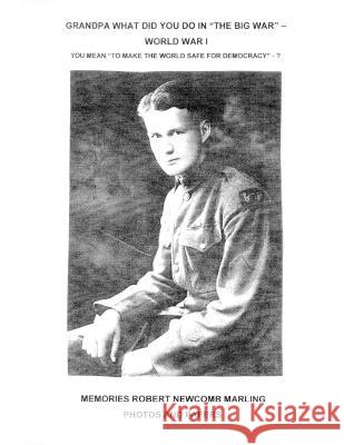 Grandpa What Did You Do In The Big War - World War I: You Mean To Make The World Safe For Democracy - Photos and Papers Robert Marling 9781630100100 WWII Veterans History Fund
