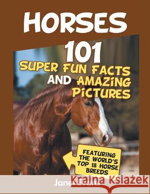 Horses: 101 Super Fun Facts and Amazing Pictures (Featuring The World's Top 18 H Janet Evans 9781630221065 Speedy Publishing LLC