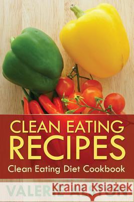 Clean Eating Recipes: Clean Eating Diet Cookbook Alston Valerie 9781630221546