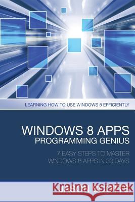 Windows 8 Apps Programming Genius: 7 Easy Steps to Master Windows 8 Apps in 30 Days: Learning How to Use Windows 8 Efficiently Scotts Jason 9781630221904