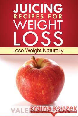 Juicing Recipes for Weight Loss: Lose Weight Naturally Alston Valerie 9781630222031 Cooking Genius