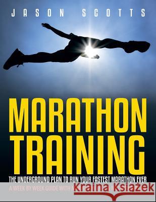 Marathon Training: The Underground Plan To Run Your Fastest Marathon Ever: A Week by Week Guide With Marathon Diet & Nutrition Plan Jason Scotts 9781630222437 Speedy Publishing LLC