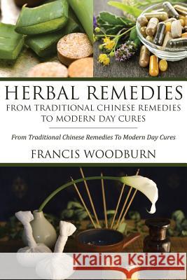 Herbal Remedies: From Traditional Chinese Remedies to Modern Day Cures: Using Herbal Cures to Help Common Ailments Woodburn Francis 9781630222598 Speedy Publishing Books