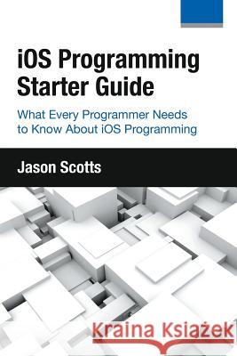 iOS Programming: Starter Guide: What Every Programmer Needs to Know About iOS Programming Scotts, Jason 9781630222970