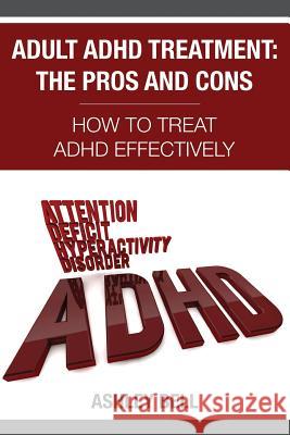 Adult ADHD Treatment: The Pros And Cons: How To Treat ADHD Effectively Bell, Ashley 9781630223212 Speedy Publishing LLC