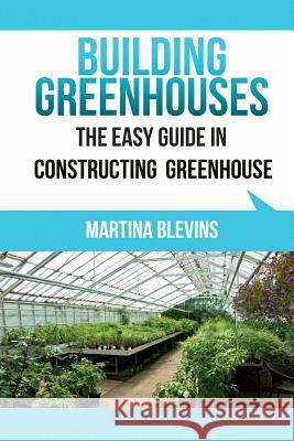Building Greenhouses: The Easy Guide for Constructing Your Greenhouse: Helpful Tips for Building Your Own Greenhouse Martina Blevins 9781630225339 Speedy Publishing Books