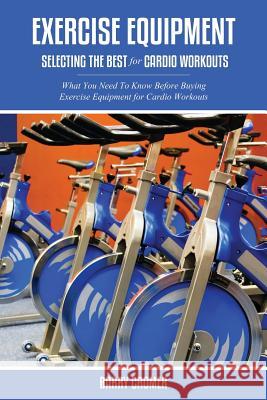 Exercise Equipment: Selecting the Best for Cardio Workouts Barry Cromer 9781630225780 Speedy Publishing LLC