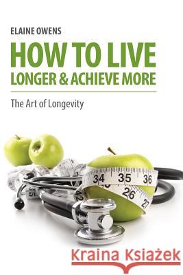 How to Live Longer & Achieve More Elaine Owens 9781630225834