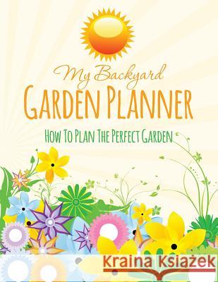 My Backyard Garden Planner: How to Plan the Perfect Garden Speedy Publishing LLC   9781630226589 Speedy Publishing LLC