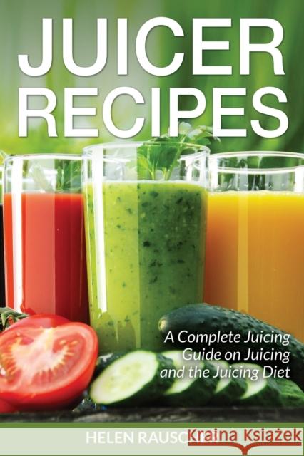 Juicer Recipes: A Complete Juicing Guide on Juicing and the Juicing Diet Rauscher, Helen 9781630228866 Speedy Publishing Books