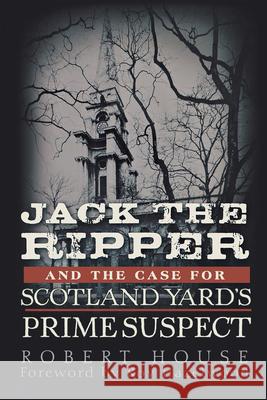 Jack the Ripper and the Case for Scotland Yard's Prime Suspect Robert House 9781630261221 John Wiley & Sons