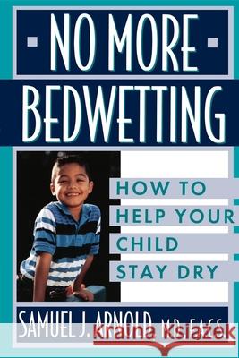 No More Bedwetting: How to Help Your Child Stay Dry Samuel J. Arnold 9781630261399