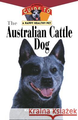 The Australian Cattle Dog: An Owner's Guide to a Happy Healthy Pet Katherine Buetow Karen Breeton 9781630261849 Howell Books