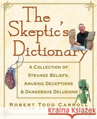 The Skeptic's Dictionary: A Collection of Strange Beliefs, Amusing Deceptions, and Dangerous Delusions Robert Carroll 9781630262297