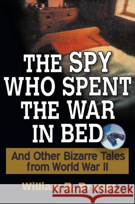 The Spy Who Spent the War in Bed: And Other Bizarre Tales from World War II William B. Breuer 9781630262303