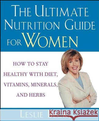 The Ultimate Nutrition Guide for Women: How to Stay Healthy with Diet, Vitamins, Minerals and Herbs Leslie Beck 9781630262334 John Wiley & Sons