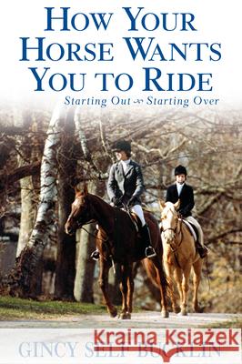 How Your Horse Wants You to Ride: Starting Out, Starting Over Gincy Self Bucklin 9781630264871 Howell Books