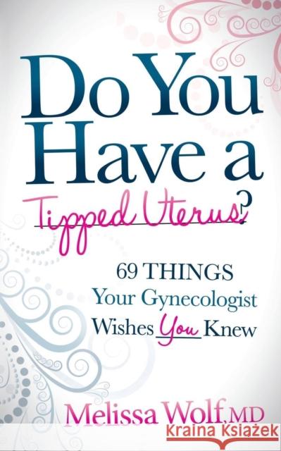 Do You Have a Tipped Uterus: 69 Things Your Gynecologist Wishes You Knew Melissa Wolf 9781630470128 Morgan James Publishing