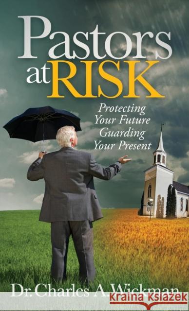 Pastors at Risk: Protecting Your Future Guarding Your Present Charles A. Wickman 9781630470494 Morgan James Publishing