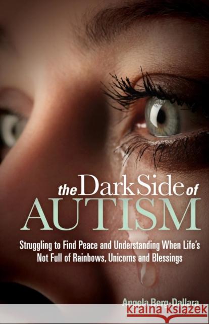 The Dark Side of Autism: Struggling to Find Peace and Understanding When Life's Not Full of Rainbows, Unicorns and Blessings Angela Berg-Dallara 9781630470807 Morgan James Publishing