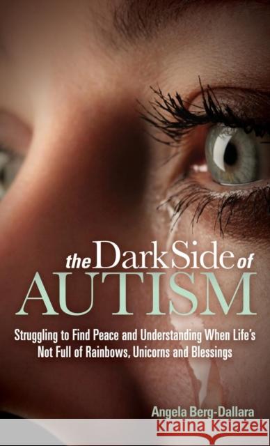 The Dark Side of Autism: Struggling to Find Peace and Understanding When Life's Not Full of Rainbows, Unicorns and Blessings Angela Berg-Dallara 9781630470821 Morgan James Publishing