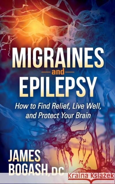 Migraines and Epilepsy: How to Find Relief, Live Well, and Protect Your Brain Bogash, James 9781630471477 Morgan James Publishing